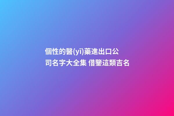 個性的醫(yī)藥進出口公司名字大全集 借鑒這類吉名-第1張-公司起名-玄機派